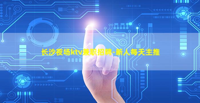 长沙夜场ktv兼职招聘-新人每天主推